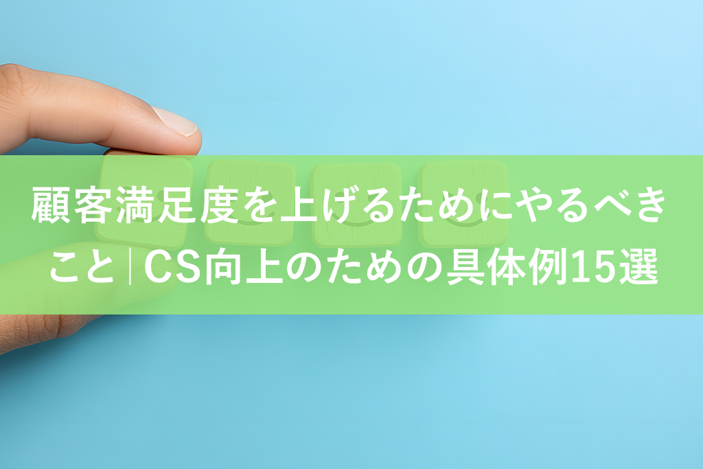 顧客満足度を上げるためにやるべきこと｜CS向上のための具体例15選