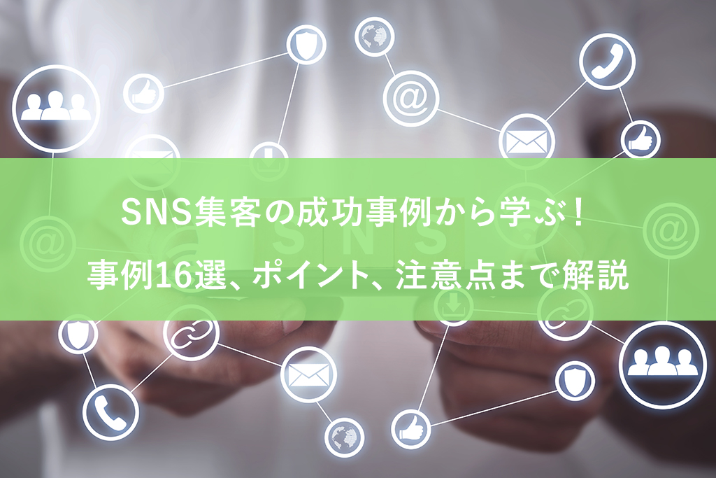 SNS集客の成功事例から学ぶ！事例16選、ポイント、注意点まで解説