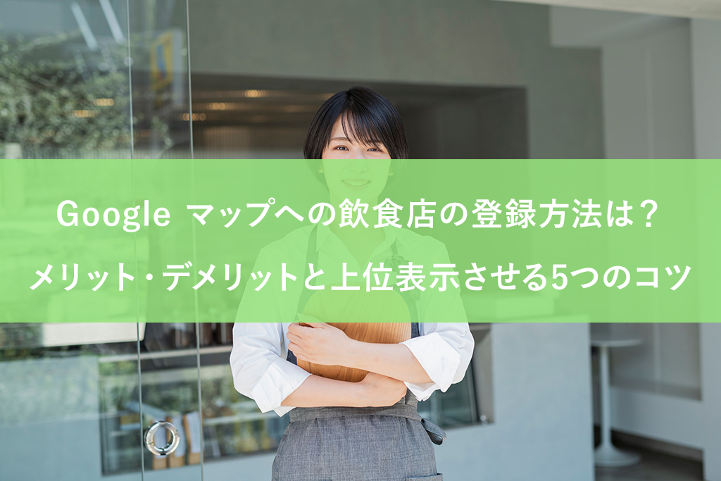 Google マップへの飲食店の登録方法は？メリット・デメリットと上位表示させる5つのコツ