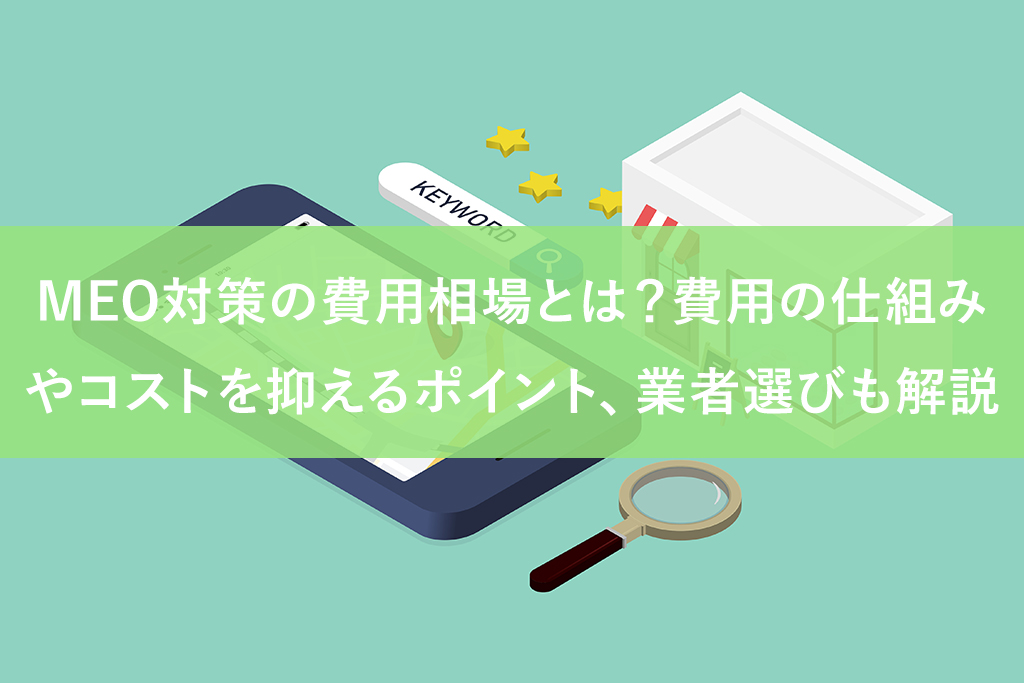 MEO対策の費用相場とは？費用の仕組みやコストを抑えるポイント、業者選びも解説